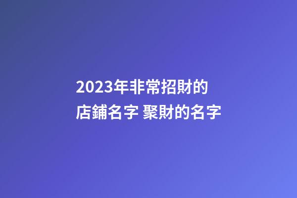 2023年非常招財的店鋪名字 聚財的名字-第1張-店鋪起名-玄機派